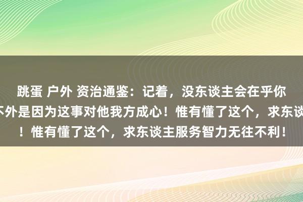 跳蛋 户外 资治通鉴：记着，没东谈主会在乎你的事，哪怕帮你，也不外是因为这事对他我方成心！惟有懂了这个，求东谈主服务智力无往不利！
