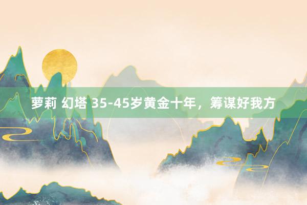 萝莉 幻塔 35-45岁黄金十年，筹谋好我方