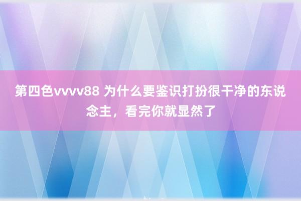 第四色vvvv88 为什么要鉴识打扮很干净的东说念主，看完你就显然了