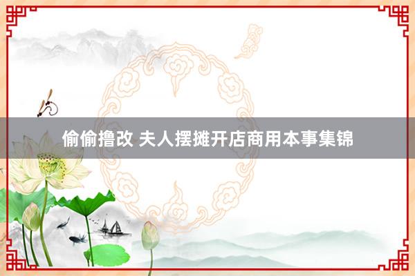 偷偷撸改 夫人摆摊开店商用本事集锦