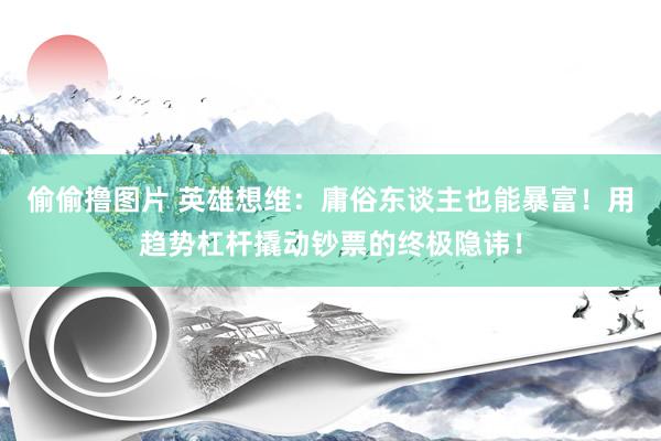 偷偷撸图片 英雄想维：庸俗东谈主也能暴富！用趋势杠杆撬动钞票的终极隐讳！
