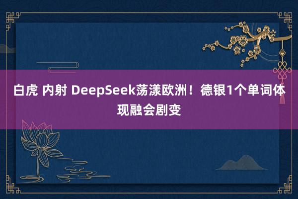 白虎 内射 DeepSeek荡漾欧洲！德银1个单词体现融会剧变