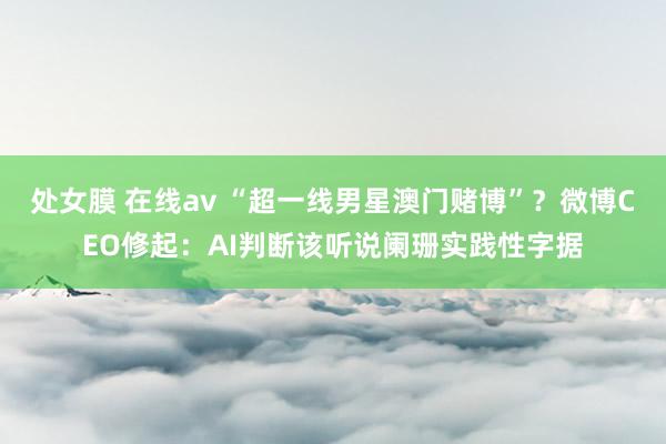 处女膜 在线av “超一线男星澳门赌博”？微博CEO修起：AI判断该听说阑珊实践性字据