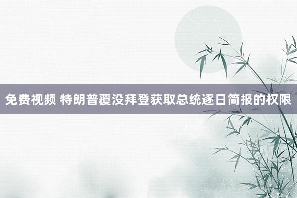 免费视频 特朗普覆没拜登获取总统逐日简报的权限