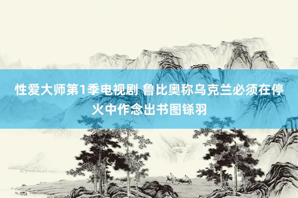 性爱大师第1季电视剧 鲁比奥称乌克兰必须在停火中作念出书图铩羽