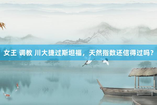 女王 调教 川大捷过斯坦福，天然指数还信得过吗？