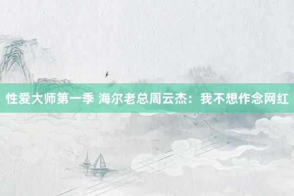 性爱大师第一季 海尔老总周云杰：我不想作念网红