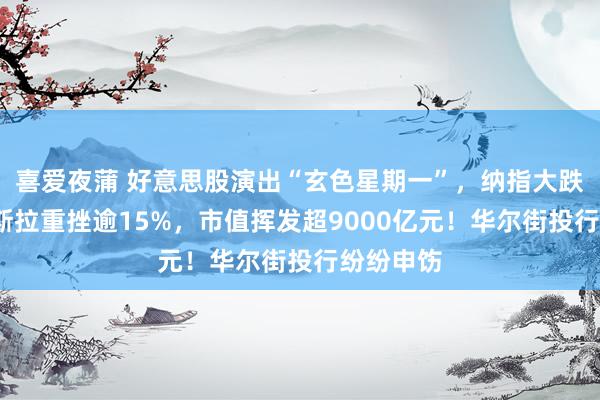 喜爱夜蒲 好意思股演出“玄色星期一”，纳指大跌4%！特斯拉重挫逾15%，市值挥发超9000亿元！华尔街投行纷纷申饬