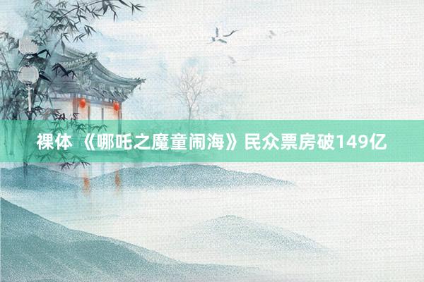 裸体 《哪吒之魔童闹海》民众票房破149亿