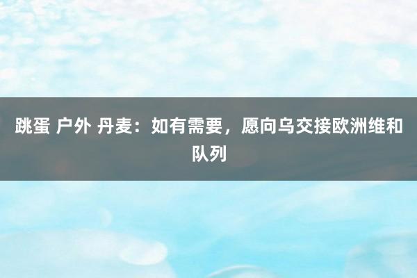跳蛋 户外 丹麦：如有需要，愿向乌交接欧洲维和队列